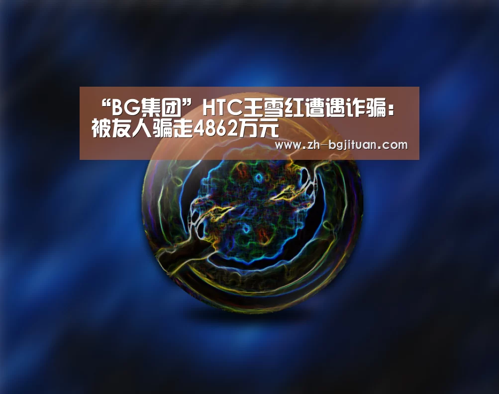 “BG集团”HTC王雪红遭遇诈骗:被友人骗走4862万元(图2) BG集团