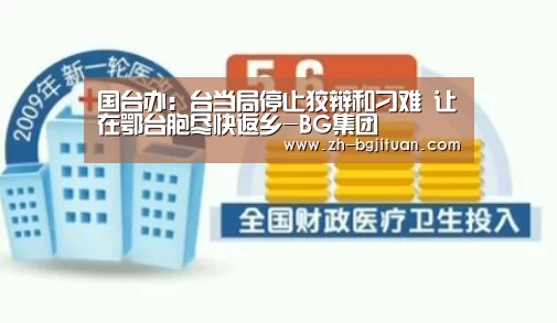 国台办:台当局停止狡辩和刁难 让在鄂台胞尽快返乡-BG集团(图2) BG集团