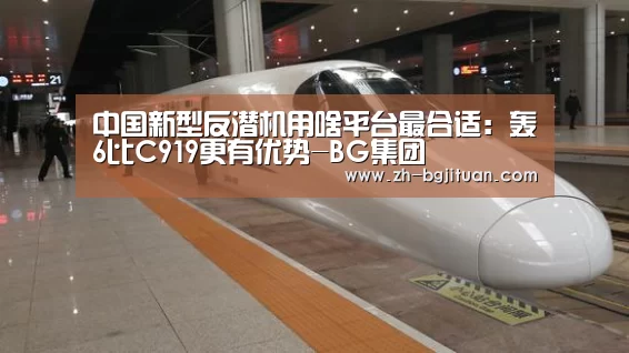 中国新型反潜机用啥平台最合适:轰6比C919更有优势-BG集团(图2) BG集团