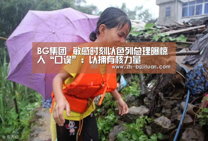 BG集团-敏感时刻以色列总理曝惊人“口误”:以拥有核力量(图2) BG集团