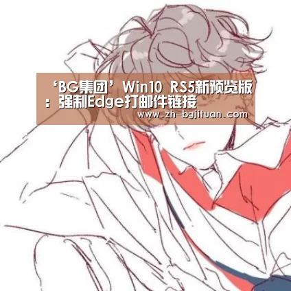 ‘BG集团’Win10 RS5新预览版:强制Edge打邮件链接(图2) BG集团