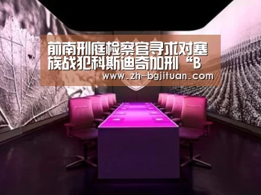 前南刑庭检察官寻求对塞族战犯科斯迪奇加刑“BG集团”