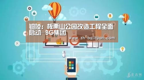 铜陵:板栗山公园改造工程全面启动-BG集团(图2) BG集团