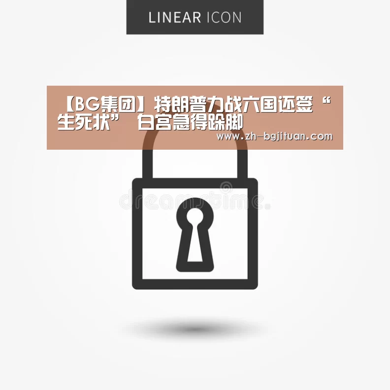 【BG集团】特朗普力战六国还签“生死状” 白宫急得跺脚(图1) BG集团